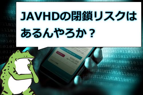 JAVHDの閉鎖リスクはどうなん?